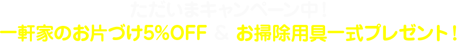 ただいまキャンペーン中！一軒家のお片づけ5％OFF＆お掃除用具一式プレゼント！