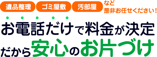 【遺品整理・ゴミ屋敷・汚部屋　など是非お任せください！】お電話だけで料金が決定 だから安心のお片づけ