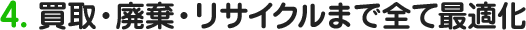 4.買取・廃棄・リサイクルまで全て最適化