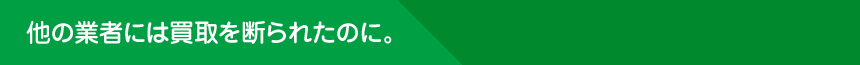 他の業者には買取を断られたのに。